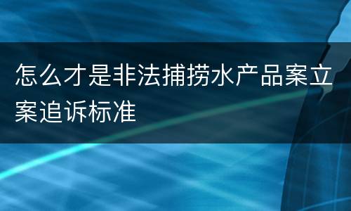 怎么才是非法捕捞水产品案立案追诉标准