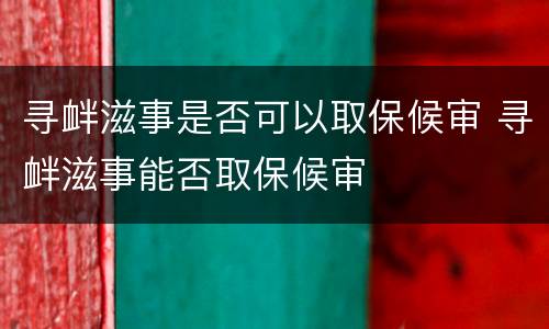 寻衅滋事是否可以取保候审 寻衅滋事能否取保候审