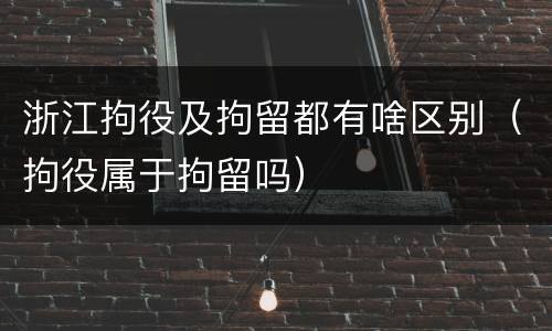 浙江拘役及拘留都有啥区别（拘役属于拘留吗）