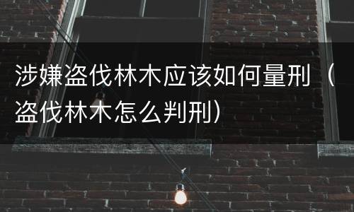 涉嫌盗伐林木应该如何量刑（盗伐林木怎么判刑）