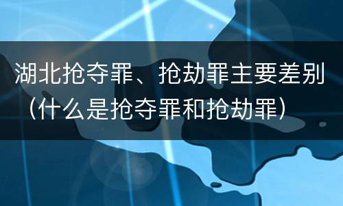 湖北抢夺罪、抢劫罪主要差别（什么是抢夺罪和抢劫罪）