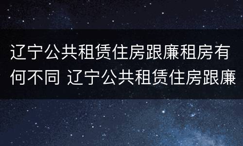 辽宁公共租赁住房跟廉租房有何不同 辽宁公共租赁住房跟廉租房有何不同点
