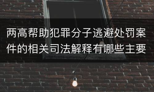 两高帮助犯罪分子逃避处罚案件的相关司法解释有哪些主要规定