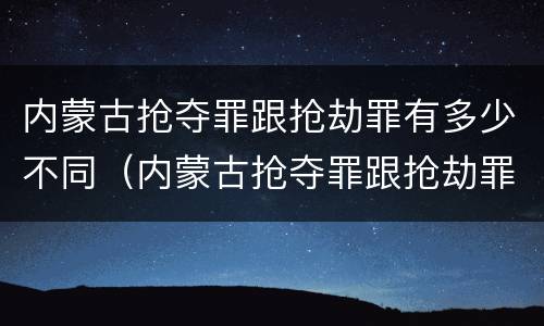 内蒙古抢夺罪跟抢劫罪有多少不同（内蒙古抢夺罪跟抢劫罪有多少不同之处）