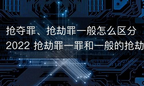 抢夺罪、抢劫罪一般怎么区分2022 抢劫罪一罪和一般的抢劫罪