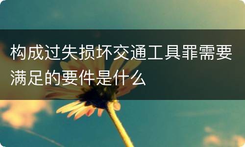 构成过失损坏交通工具罪需要满足的要件是什么