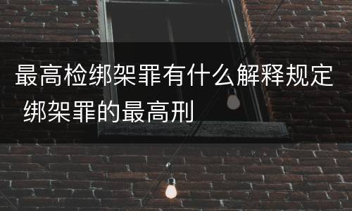 最高检绑架罪有什么解释规定 绑架罪的最高刑