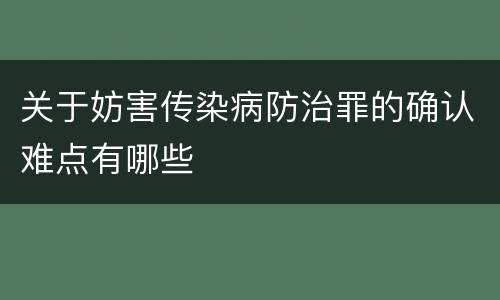 关于妨害传染病防治罪的确认难点有哪些
