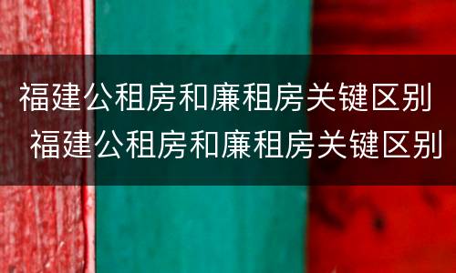 福建公租房和廉租房关键区别 福建公租房和廉租房关键区别是什么