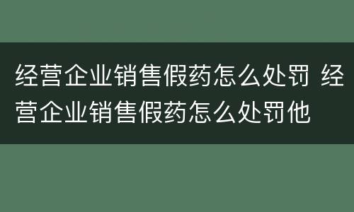 经营企业销售假药怎么处罚 经营企业销售假药怎么处罚他