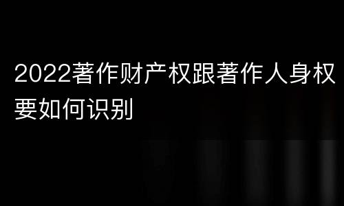 2022著作财产权跟著作人身权要如何识别