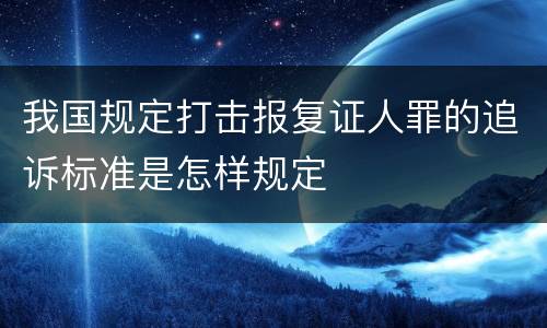 我国规定打击报复证人罪的追诉标准是怎样规定
