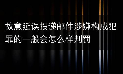 故意延误投递邮件涉嫌构成犯罪的一般会怎么样判罚