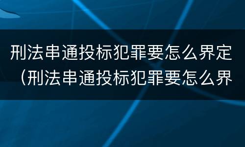 刑法串通投标犯罪要怎么界定（刑法串通投标犯罪要怎么界定呢）