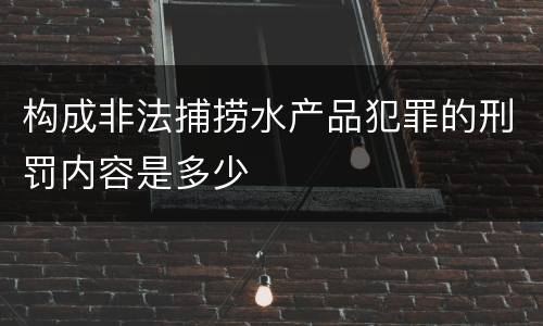 构成非法捕捞水产品犯罪的刑罚内容是多少