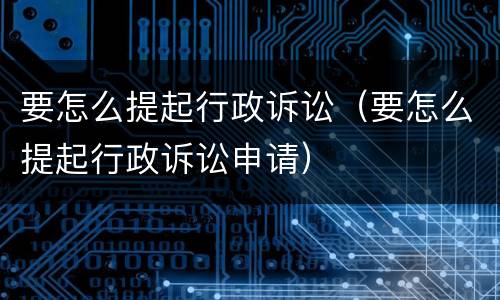 要怎么提起行政诉讼（要怎么提起行政诉讼申请）