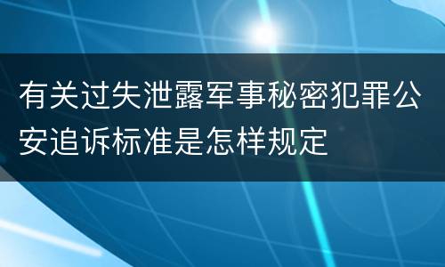 有关过失泄露军事秘密犯罪公安追诉标准是怎样规定