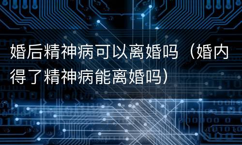 婚后精神病可以离婚吗（婚内得了精神病能离婚吗）