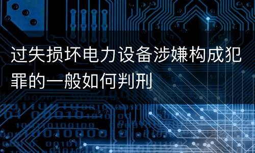 过失损坏电力设备涉嫌构成犯罪的一般如何判刑