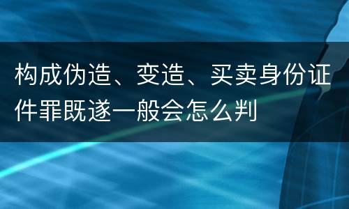 构成伪造、变造、买卖身份证件罪既遂一般会怎么判