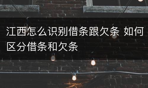 江西怎么识别借条跟欠条 如何区分借条和欠条