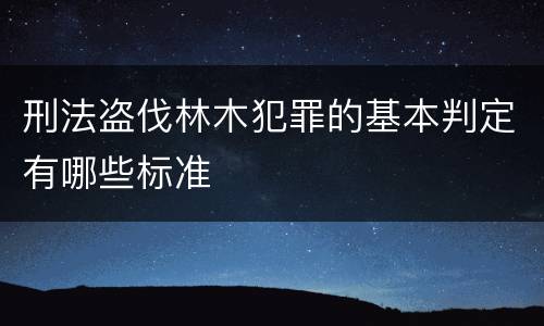 刑法盗伐林木犯罪的基本判定有哪些标准