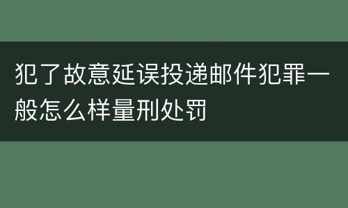 犯了故意延误投递邮件犯罪一般怎么样量刑处罚