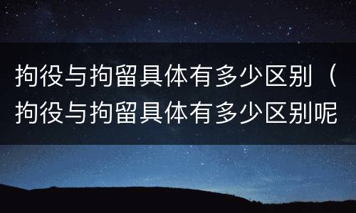 拘役与拘留具体有多少区别（拘役与拘留具体有多少区别呢）