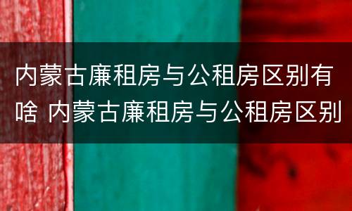 内蒙古廉租房与公租房区别有啥 内蒙古廉租房与公租房区别有啥不同