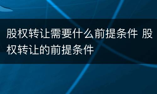 股权转让需要什么前提条件 股权转让的前提条件