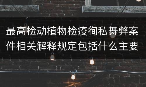 最高检动植物检疫徇私舞弊案件相关解释规定包括什么主要内容