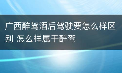 广西醉驾酒后驾驶要怎么样区别 怎么样属于醉驾