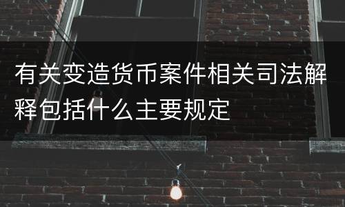 有关变造货币案件相关司法解释包括什么主要规定