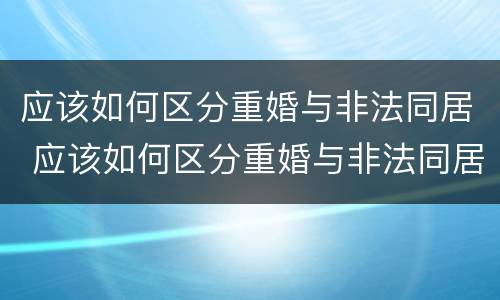 应该如何区分重婚与非法同居 应该如何区分重婚与非法同居呢