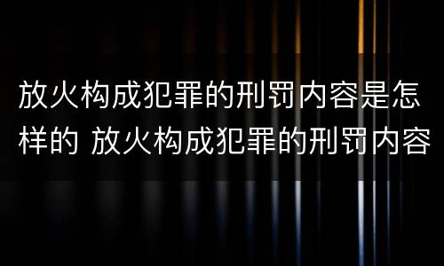 放火构成犯罪的刑罚内容是怎样的 放火构成犯罪的刑罚内容是怎样的呢