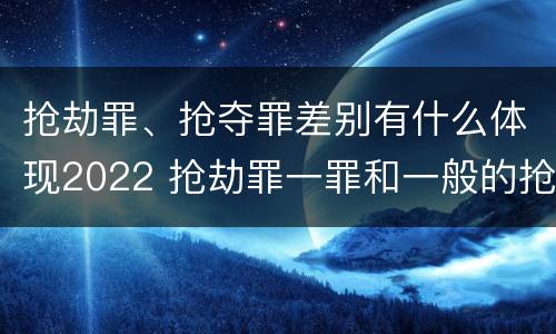 抢劫罪、抢夺罪差别有什么体现2022 抢劫罪一罪和一般的抢劫罪