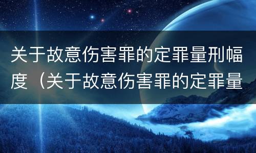 关于故意伤害罪的定罪量刑幅度（关于故意伤害罪的定罪量刑幅度有多大）