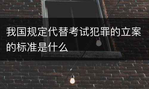 我国规定代替考试犯罪的立案的标准是什么