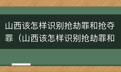 山西该怎样识别抢劫罪和抢夺罪（山西该怎样识别抢劫罪和抢夺罪的区别）