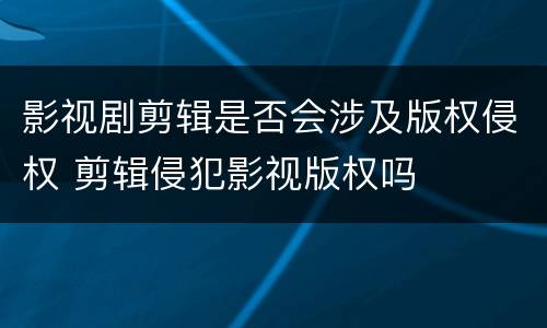 影视剧剪辑是否会涉及版权侵权 剪辑侵犯影视版权吗