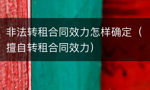 非法转租合同效力怎样确定（擅自转租合同效力）