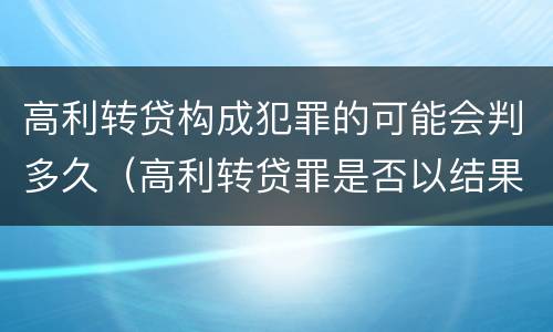 高利转贷构成犯罪的可能会判多久（高利转贷罪是否以结果定罪）