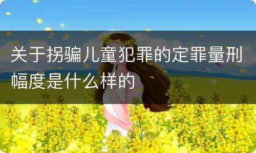 关于拐骗儿童犯罪的定罪量刑幅度是什么样的