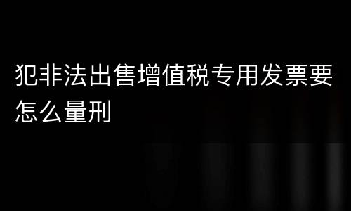 犯非法出售增值税专用发票要怎么量刑