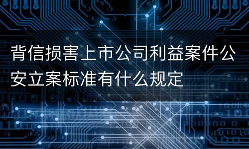 背信损害上市公司利益案件公安立案标准有什么规定