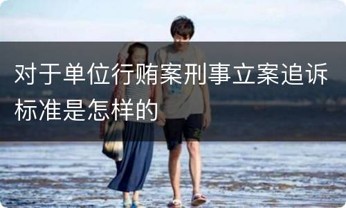 对于单位行贿案刑事立案追诉标准是怎样的