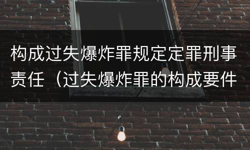 构成过失爆炸罪规定定罪刑事责任（过失爆炸罪的构成要件）