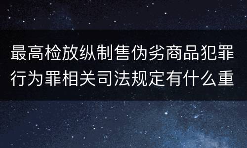 最高检放纵制售伪劣商品犯罪行为罪相关司法规定有什么重要内容