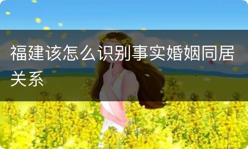 福建该怎么识别事实婚姻同居关系
