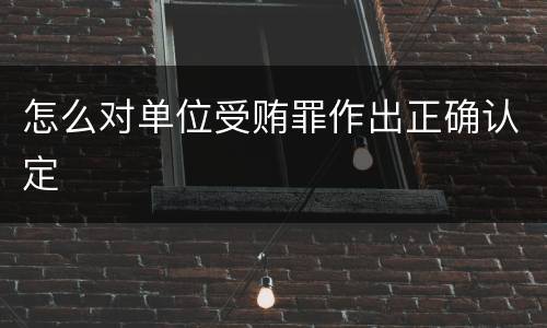 怎么对单位受贿罪作出正确认定